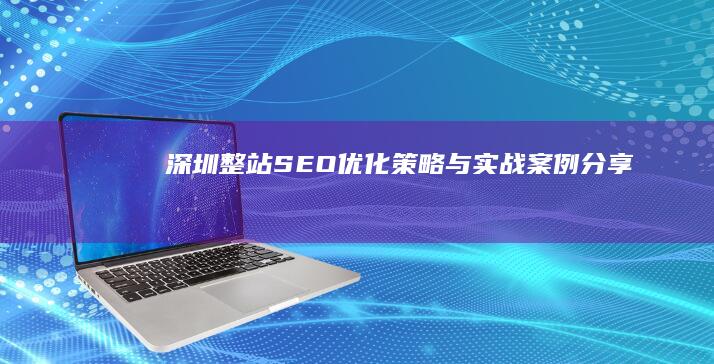 深圳整站SEO优化策略与实战案例分享